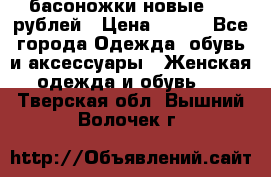 басоножки новые 500 рублей › Цена ­ 500 - Все города Одежда, обувь и аксессуары » Женская одежда и обувь   . Тверская обл.,Вышний Волочек г.